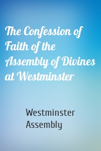 The Confession of Faith of the Assembly of Divines at Westminster