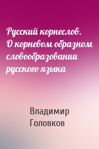 Русский корнеслов. О корневом образном словообразовании русского языка