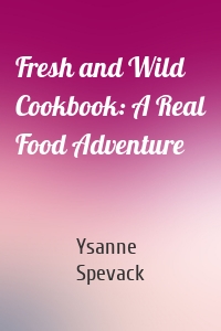 Fresh and Wild Cookbook: A Real Food Adventure