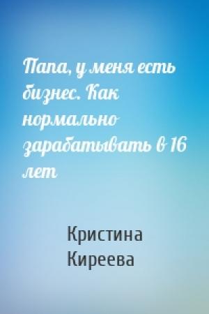 Обложка книги «Папа, у меня есть бизнес. Как нормально зарабатывать в 16 лет» — Кристина Киреева