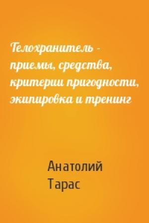 Обложка книги «Телохранитель - приемы, средства, критерии пригодности, экипировка и тренинг» — Анатолий Тарас