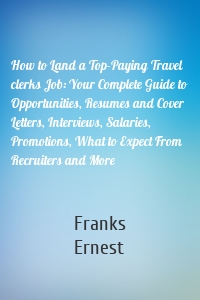 How to Land a Top-Paying Travel clerks Job: Your Complete Guide to Opportunities, Resumes and Cover Letters, Interviews, Salaries, Promotions, What to Expect From Recruiters and More