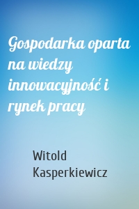 Gospodarka oparta na wiedzy innowacyjność i rynek pracy