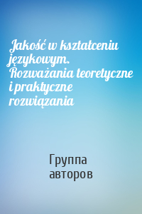 Jakość w kształceniu językowym. Rozważania teoretyczne i praktyczne rozwiązania