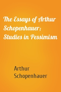 The Essays of Arthur Schopenhauer; Studies in Pessimism