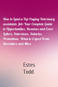 How to Land a Top-Paying Veterinary assistants Job: Your Complete Guide to Opportunities, Resumes and Cover Letters, Interviews, Salaries, Promotions, What to Expect From Recruiters and More