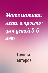 Математика: легко и просто: для детей 5–6 лет