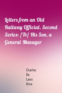 Letters from an Old Railway Official. Second Series: [To] His Son, a General Manager