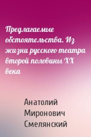 Обложка книги «Предлагаемые обстоятельства. Из жизни русского театра второй половины ХХ века» — Анатолий Миронович Смелянский
