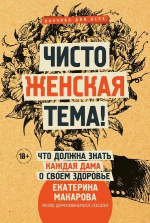 Обложка книги «Чисто женская тема! Что должна знать каждая дама о своем здоровье» — Екатерина Макарова