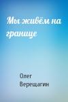 Олег Верещагин - Мы живём на границе