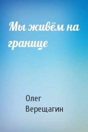 Обложка книги «Мы живём на границе» — Олег Верещагин