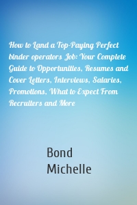 How to Land a Top-Paying Perfect binder operators Job: Your Complete Guide to Opportunities, Resumes and Cover Letters, Interviews, Salaries, Promotions, What to Expect From Recruiters and More