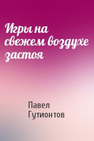 Обложка книги «Игры на свежем воздухе застоя» — Павел Гутионтов