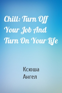 Chill: Turn Off Your Job And Turn On Your Life