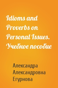 Idioms and Proverbs on Personal Issues. Учебное пособие
