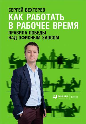 Обложка книги «Как работать в рабочее время: Правила победы над офисным хаосом» — Сергей Бехтерев