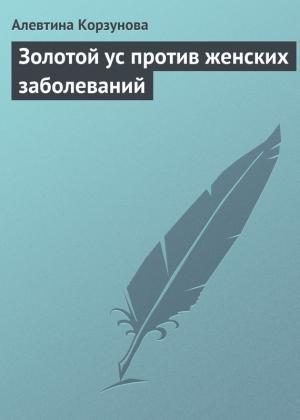 Обложка книги «Золотой ус против женских заболеваний» — Алевтина Корзунова