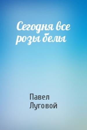 Обложка книги «Сегодня все розы белы» — Павел Луговой