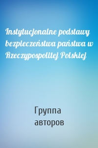 Instytucjonalne podstawy bezpieczeństwa państwa w Rzeczypospolitej Polskiej