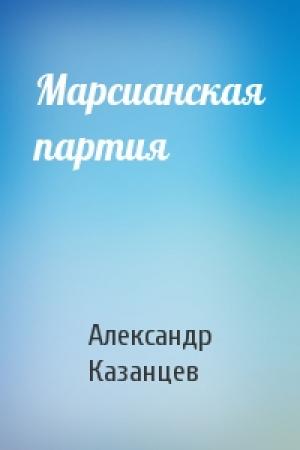 Обложка книги «Марсианская партия» — Александр Казанцев