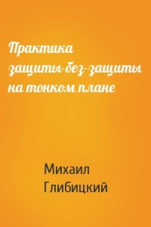 Обложка книги «Практика защиты-без-защиты на тонком плане» — Михаил Глибицкий