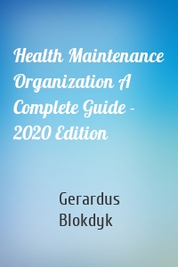 Health Maintenance Organization A Complete Guide - 2020 Edition