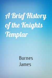 Burnes James - A Brief History of the Knights Templar