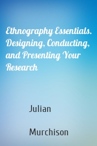 Ethnography Essentials. Designing, Conducting, and Presenting Your Research