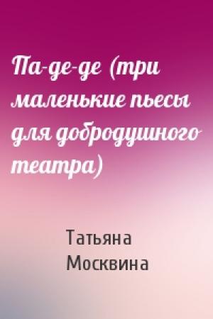 Обложка книги «Па-де-де (три маленькие пьесы для добродушного театра)» — Татьяна Владимировна Москвина