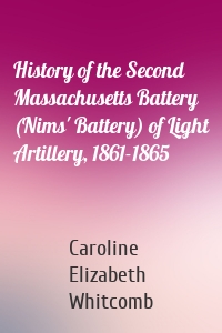 History of the Second Massachusetts Battery (Nims' Battery) of Light Artillery, 1861-1865