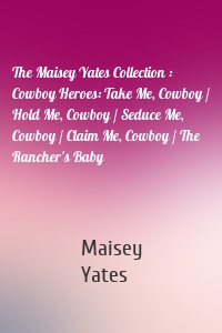 The Maisey Yates Collection : Cowboy Heroes: Take Me, Cowboy / Hold Me, Cowboy / Seduce Me, Cowboy / Claim Me, Cowboy / The Rancher's Baby
