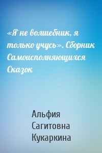 «Я не волшебник, я только учусь». Сборник Самоисполняющихся Сказок