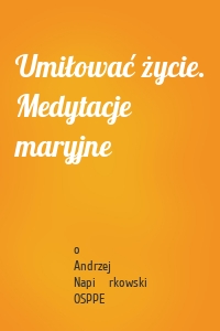 Umiłować życie. Medytacje maryjne