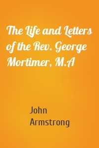 The Life and Letters of the Rev. George Mortimer, M.A