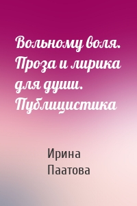 Вольному воля. Проза и лирика для души. Публицистика