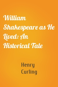 William Shakespeare as He Lived: An Historical Tale