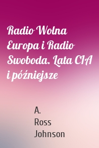 Radio Wolna Europa i Radio Swoboda. Lata CIA i późniejsze