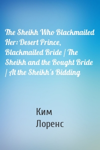 The Sheikh Who Blackmailed Her: Desert Prince, Blackmailed Bride / The Sheikh and the Bought Bride / At the Sheikh's Bidding