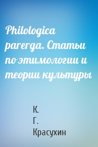 Philologica parerga. Статьи по этимологии и теории культуры