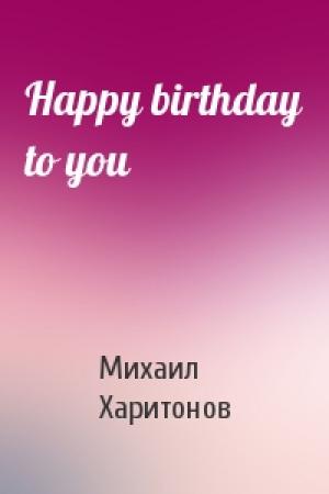Обложка книги «Happy birthday to you» — Михаил Харитонов