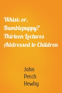 Whist; or, Bumblepuppy? Thirteen Lectures Addressed to Children