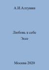 Александр Алтунин - Любовь к себе. Эссе