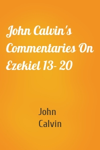 John Calvin's Commentaries On Ezekiel 13- 20