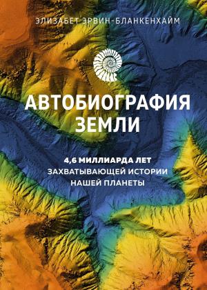 Обложка книги «Автобиография Земли. 4,6 миллиарда лет захватывающей истории нашей планеты» — Элизабет Эрвин-Бланкенхайм