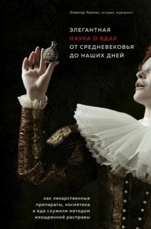 Обложка книги «Элегантная наука о ядах от средневековья до наших дней. Как лекарственные препараты, косметика и еда служили методом изощренной расправы» — Элеанор Херман