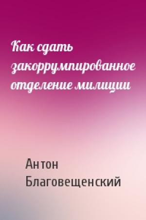 Обложка книги «Как сдать закоррумпированное отделение милиции» — Антон Благовещенский