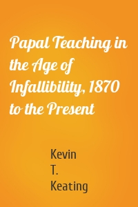 Papal Teaching in the Age of Infallibility, 1870 to the Present