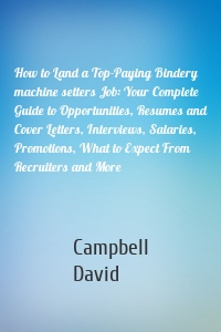 How to Land a Top-Paying Bindery machine setters Job: Your Complete Guide to Opportunities, Resumes and Cover Letters, Interviews, Salaries, Promotions, What to Expect From Recruiters and More