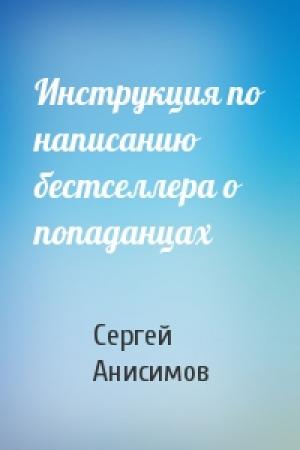 Обложка книги «Инструкция по написанию бестселлера о попаданцах» — Сергей Анисимов
